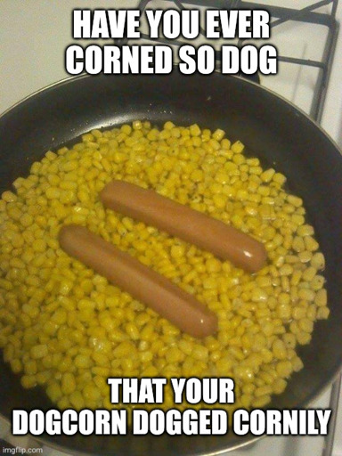 Image: a sauté pan filled Werth frozen corn and two hot dogs.  
Text: [top] Have you ever corned so dog [bottom] that your dogcorn dogged cornily