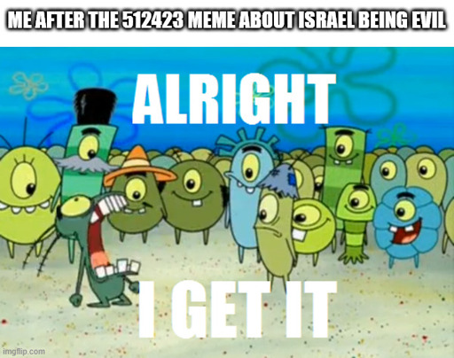 me after the 5000th meme about israel being evil: alright I get it